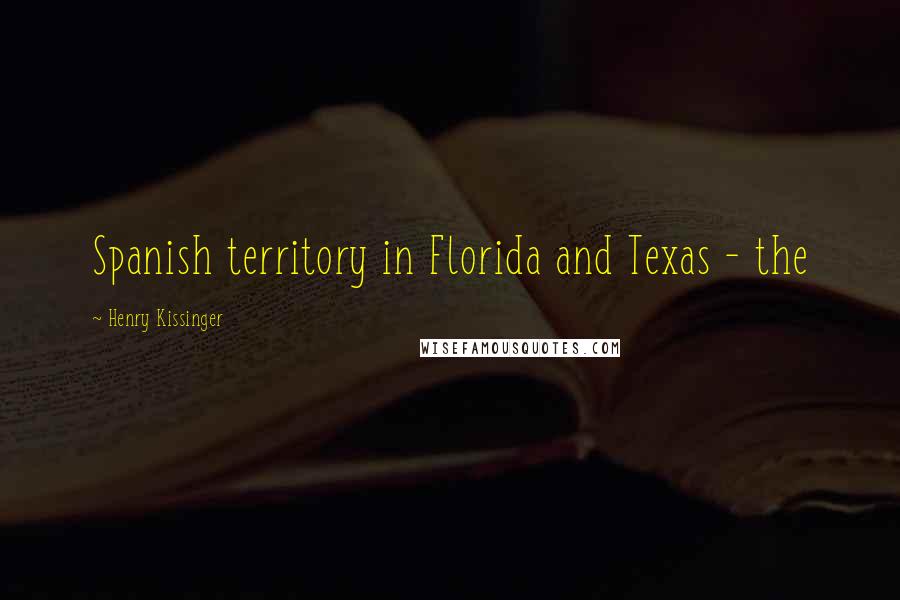 Henry Kissinger Quotes: Spanish territory in Florida and Texas - the