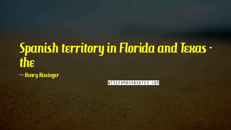 Henry Kissinger Quotes: Spanish territory in Florida and Texas - the