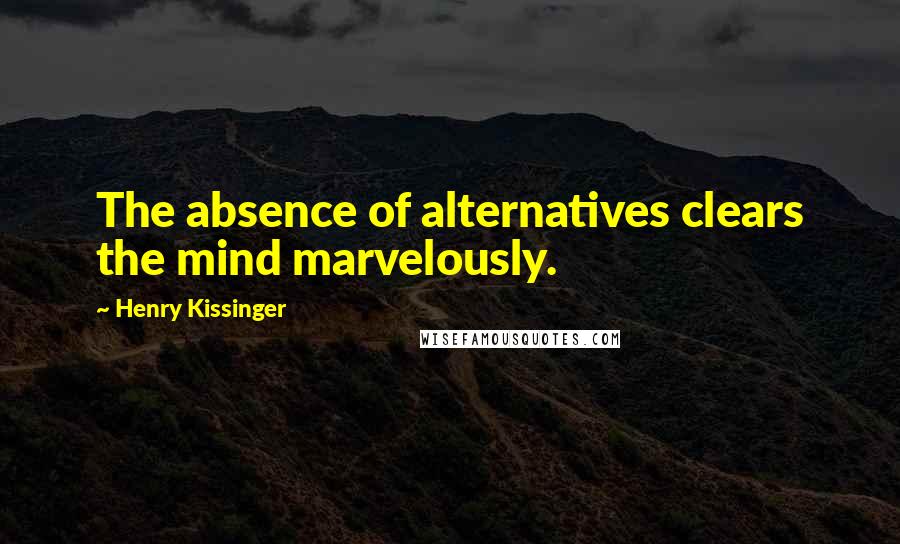 Henry Kissinger Quotes: The absence of alternatives clears the mind marvelously.