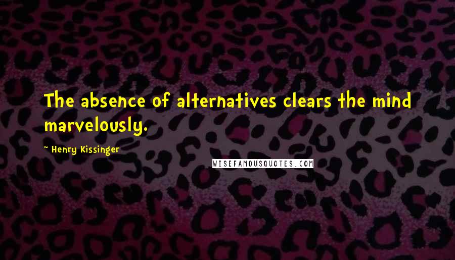 Henry Kissinger Quotes: The absence of alternatives clears the mind marvelously.