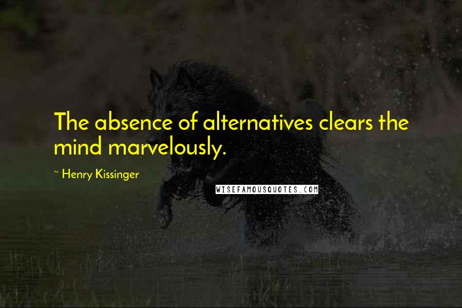 Henry Kissinger Quotes: The absence of alternatives clears the mind marvelously.