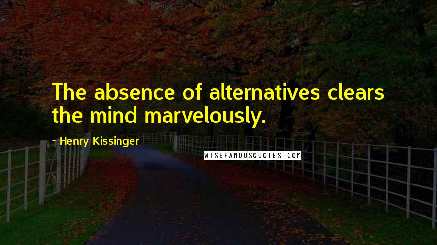 Henry Kissinger Quotes: The absence of alternatives clears the mind marvelously.