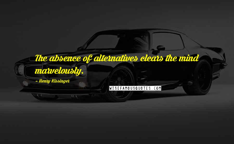 Henry Kissinger Quotes: The absence of alternatives clears the mind marvelously.