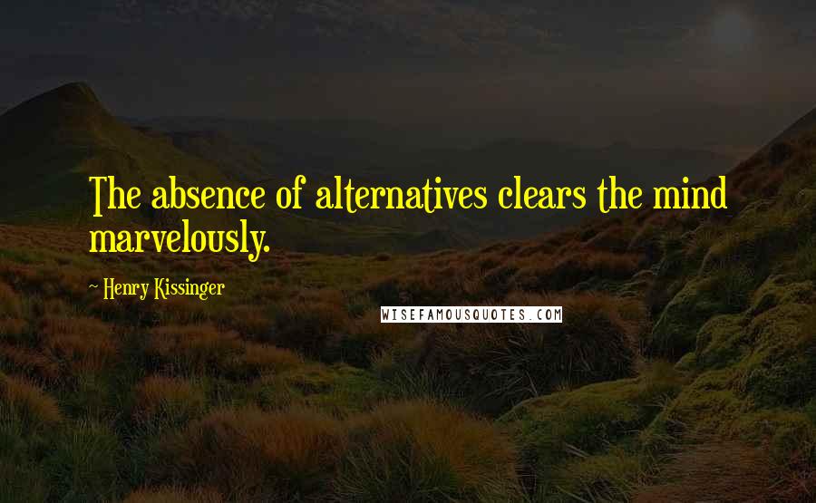 Henry Kissinger Quotes: The absence of alternatives clears the mind marvelously.