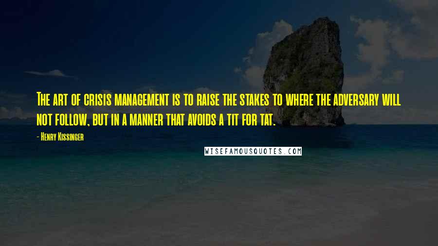 Henry Kissinger Quotes: The art of crisis management is to raise the stakes to where the adversary will not follow, but in a manner that avoids a tit for tat.
