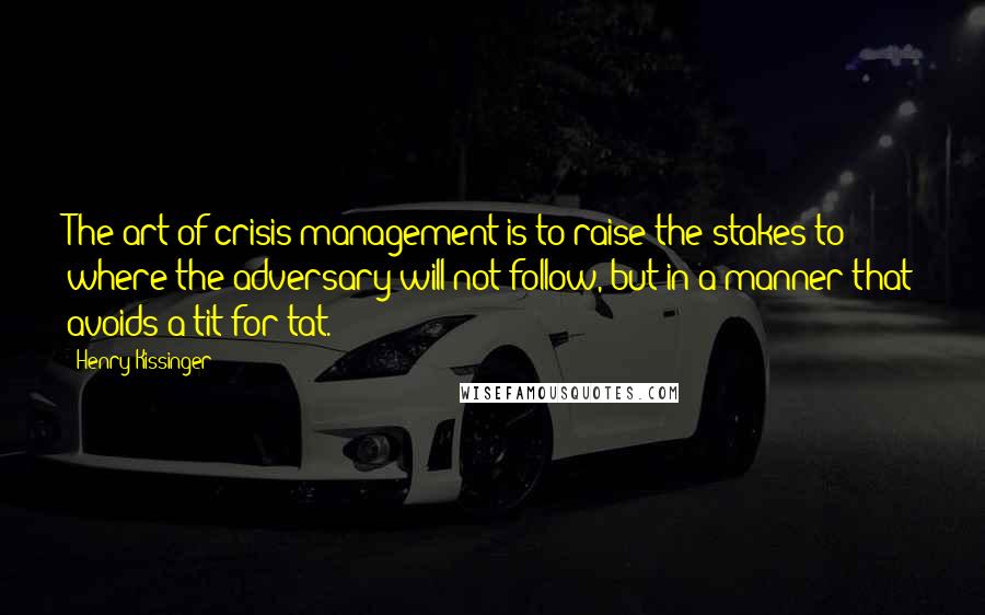 Henry Kissinger Quotes: The art of crisis management is to raise the stakes to where the adversary will not follow, but in a manner that avoids a tit for tat.