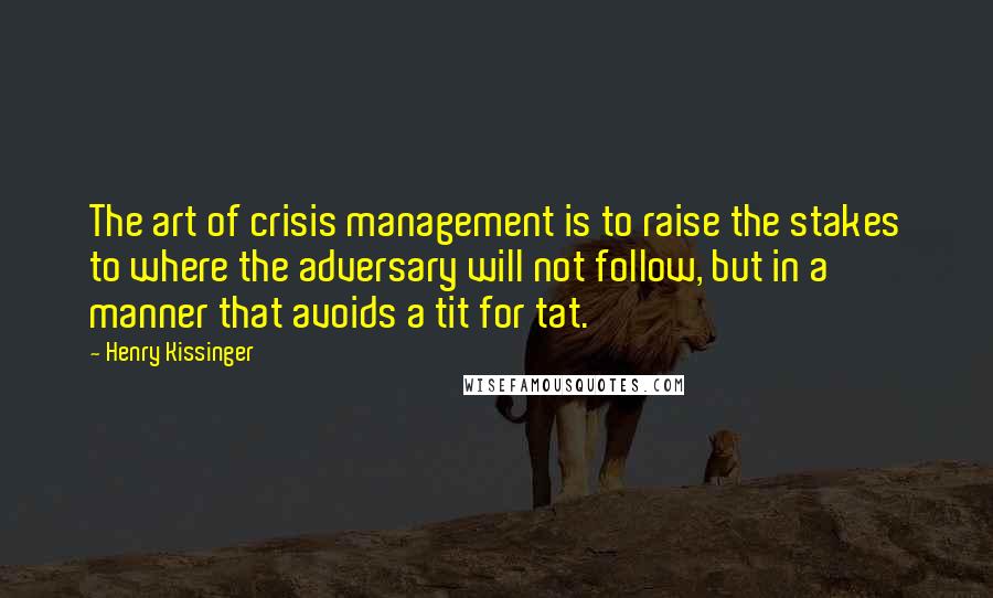 Henry Kissinger Quotes: The art of crisis management is to raise the stakes to where the adversary will not follow, but in a manner that avoids a tit for tat.
