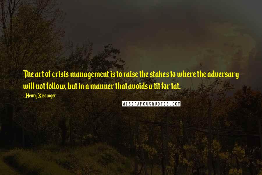 Henry Kissinger Quotes: The art of crisis management is to raise the stakes to where the adversary will not follow, but in a manner that avoids a tit for tat.
