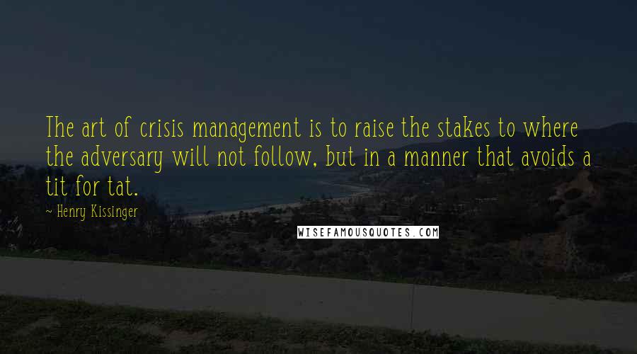 Henry Kissinger Quotes: The art of crisis management is to raise the stakes to where the adversary will not follow, but in a manner that avoids a tit for tat.