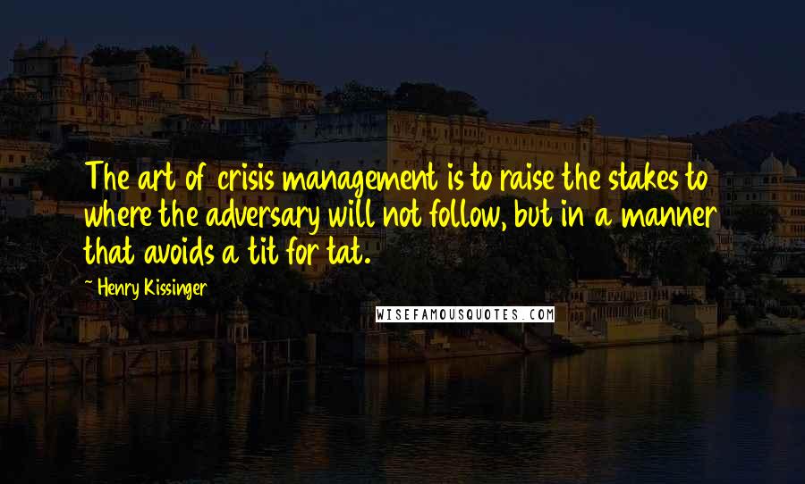 Henry Kissinger Quotes: The art of crisis management is to raise the stakes to where the adversary will not follow, but in a manner that avoids a tit for tat.