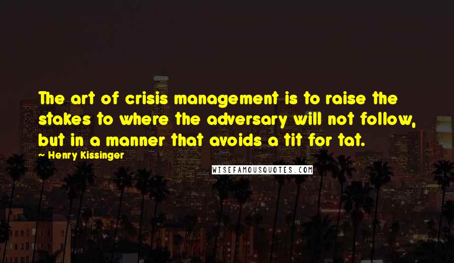 Henry Kissinger Quotes: The art of crisis management is to raise the stakes to where the adversary will not follow, but in a manner that avoids a tit for tat.