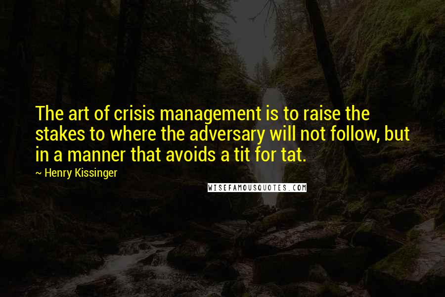 Henry Kissinger Quotes: The art of crisis management is to raise the stakes to where the adversary will not follow, but in a manner that avoids a tit for tat.