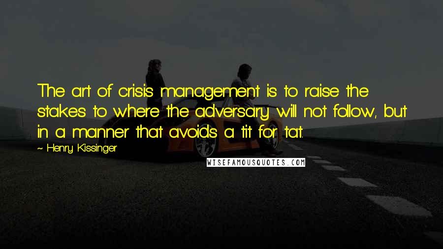 Henry Kissinger Quotes: The art of crisis management is to raise the stakes to where the adversary will not follow, but in a manner that avoids a tit for tat.