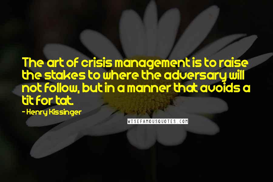 Henry Kissinger Quotes: The art of crisis management is to raise the stakes to where the adversary will not follow, but in a manner that avoids a tit for tat.