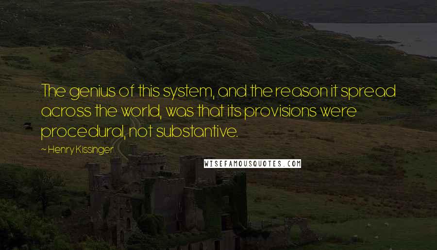 Henry Kissinger Quotes: The genius of this system, and the reason it spread across the world, was that its provisions were procedural, not substantive.