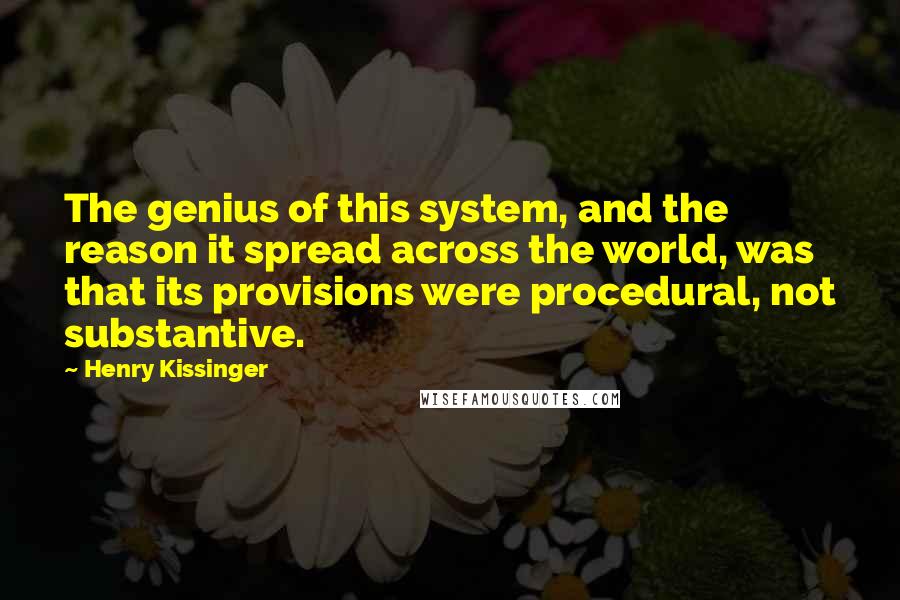 Henry Kissinger Quotes: The genius of this system, and the reason it spread across the world, was that its provisions were procedural, not substantive.