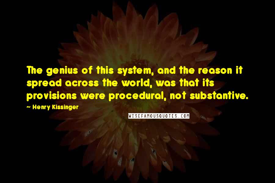 Henry Kissinger Quotes: The genius of this system, and the reason it spread across the world, was that its provisions were procedural, not substantive.