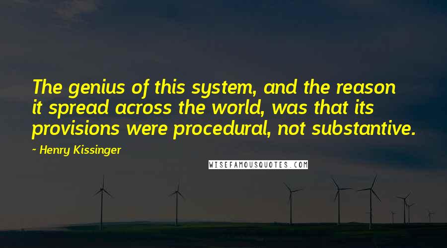 Henry Kissinger Quotes: The genius of this system, and the reason it spread across the world, was that its provisions were procedural, not substantive.