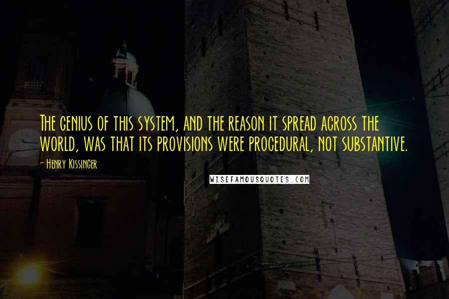 Henry Kissinger Quotes: The genius of this system, and the reason it spread across the world, was that its provisions were procedural, not substantive.