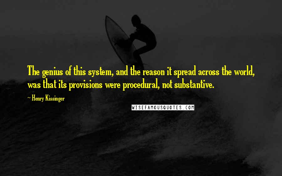 Henry Kissinger Quotes: The genius of this system, and the reason it spread across the world, was that its provisions were procedural, not substantive.