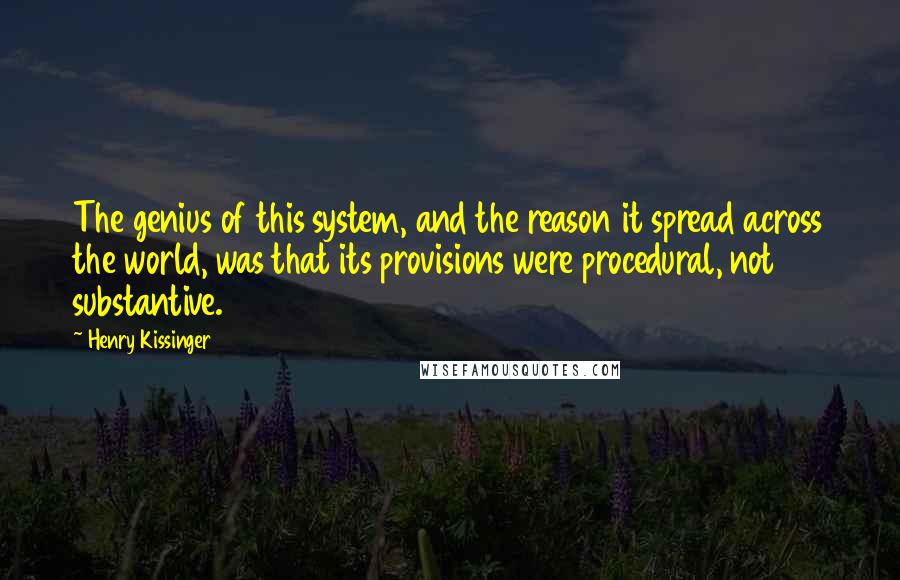 Henry Kissinger Quotes: The genius of this system, and the reason it spread across the world, was that its provisions were procedural, not substantive.