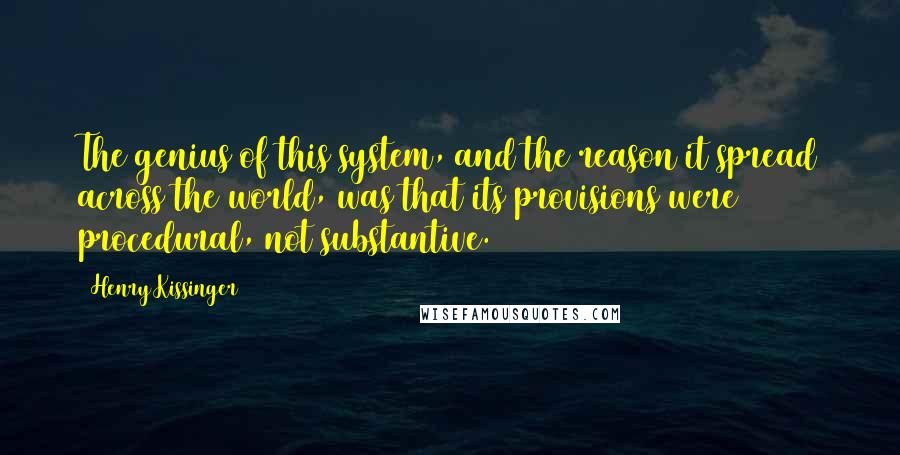 Henry Kissinger Quotes: The genius of this system, and the reason it spread across the world, was that its provisions were procedural, not substantive.