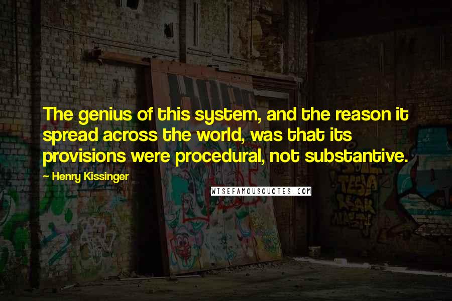 Henry Kissinger Quotes: The genius of this system, and the reason it spread across the world, was that its provisions were procedural, not substantive.