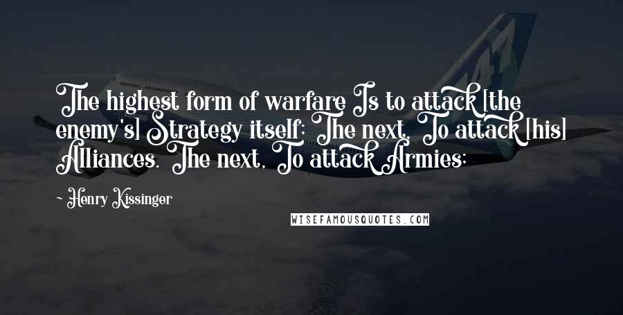 Henry Kissinger Quotes: The highest form of warfare Is to attack [the enemy's] Strategy itself; The next, To attack [his] Alliances. The next, To attack Armies;