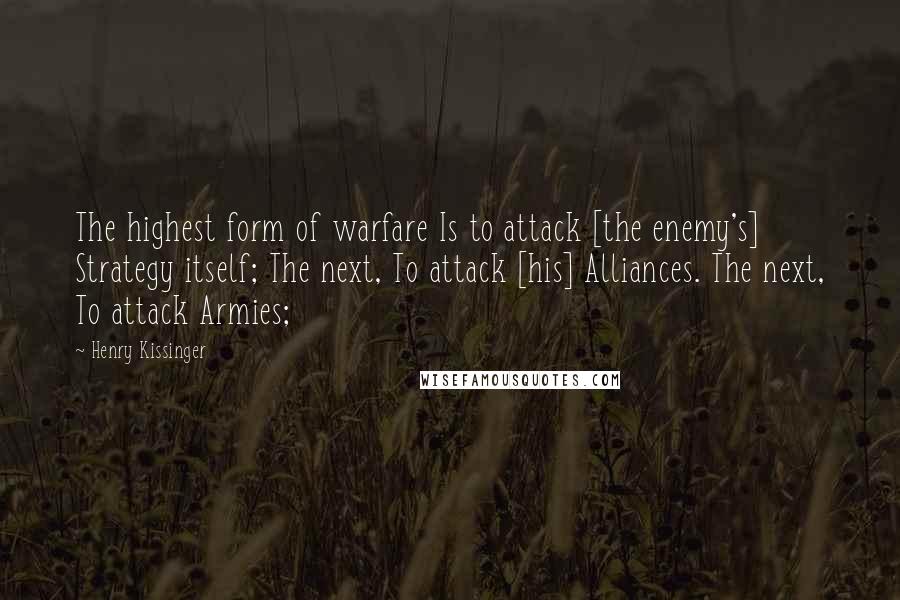 Henry Kissinger Quotes: The highest form of warfare Is to attack [the enemy's] Strategy itself; The next, To attack [his] Alliances. The next, To attack Armies;