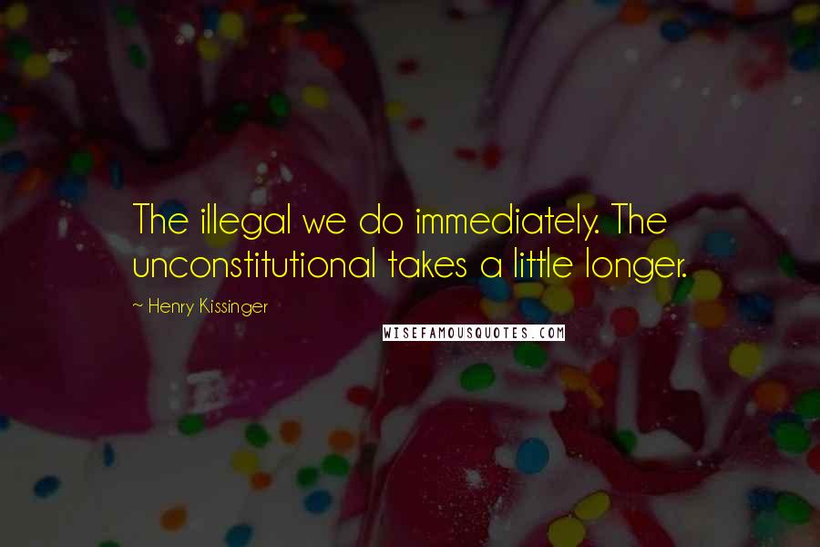 Henry Kissinger Quotes: The illegal we do immediately. The unconstitutional takes a little longer.