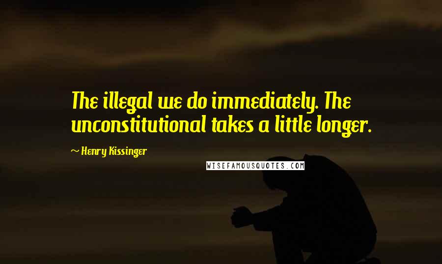 Henry Kissinger Quotes: The illegal we do immediately. The unconstitutional takes a little longer.