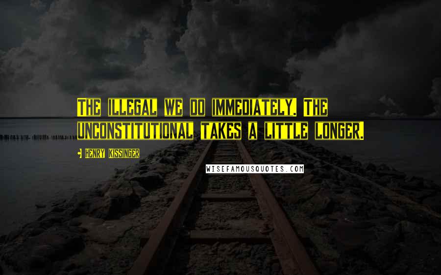 Henry Kissinger Quotes: The illegal we do immediately. The unconstitutional takes a little longer.