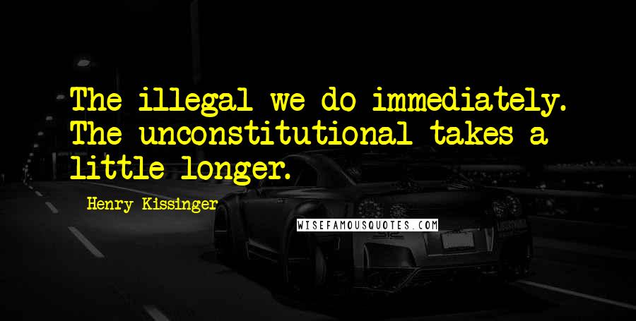 Henry Kissinger Quotes: The illegal we do immediately. The unconstitutional takes a little longer.