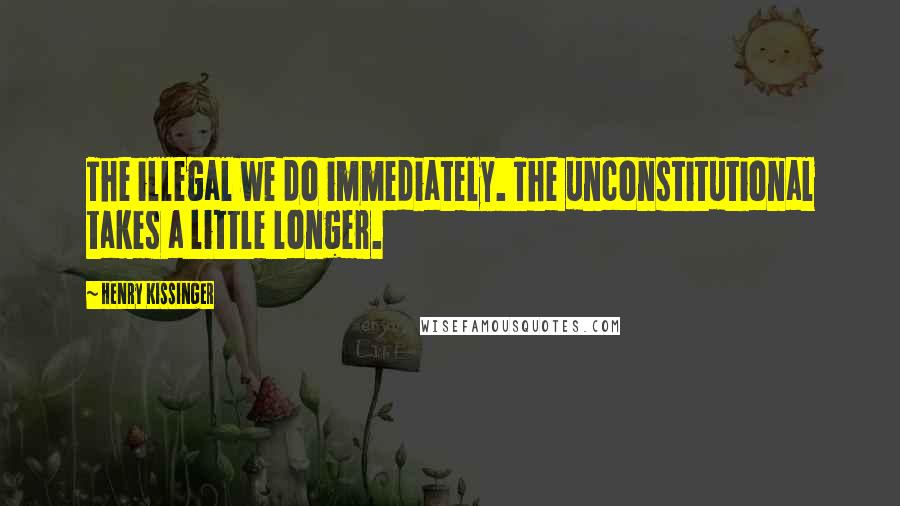 Henry Kissinger Quotes: The illegal we do immediately. The unconstitutional takes a little longer.