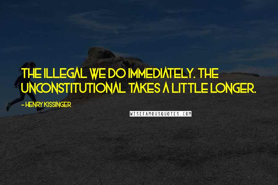 Henry Kissinger Quotes: The illegal we do immediately. The unconstitutional takes a little longer.