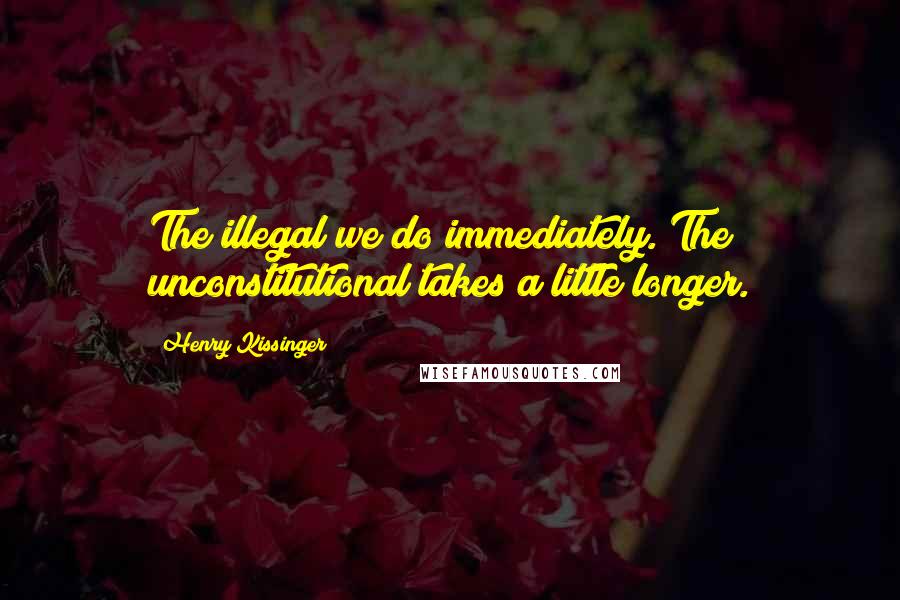 Henry Kissinger Quotes: The illegal we do immediately. The unconstitutional takes a little longer.