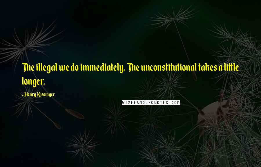 Henry Kissinger Quotes: The illegal we do immediately. The unconstitutional takes a little longer.