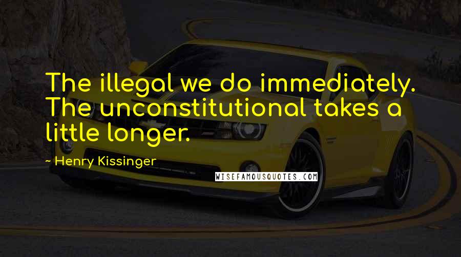 Henry Kissinger Quotes: The illegal we do immediately. The unconstitutional takes a little longer.