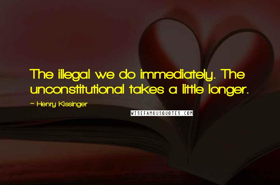 Henry Kissinger Quotes: The illegal we do immediately. The unconstitutional takes a little longer.