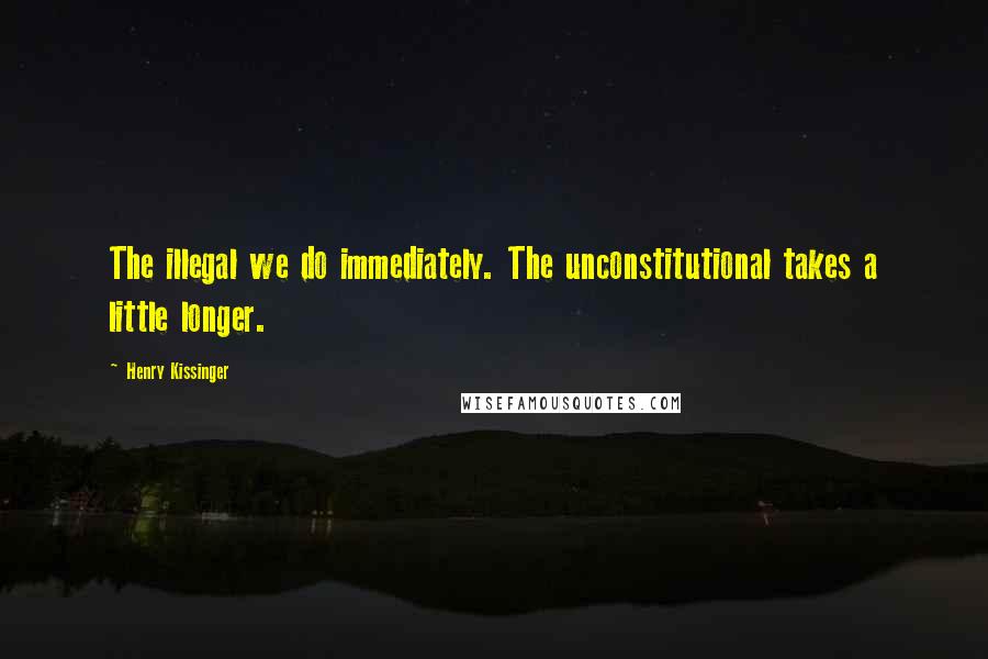 Henry Kissinger Quotes: The illegal we do immediately. The unconstitutional takes a little longer.