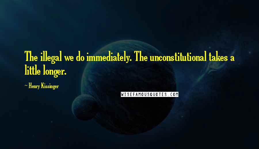 Henry Kissinger Quotes: The illegal we do immediately. The unconstitutional takes a little longer.