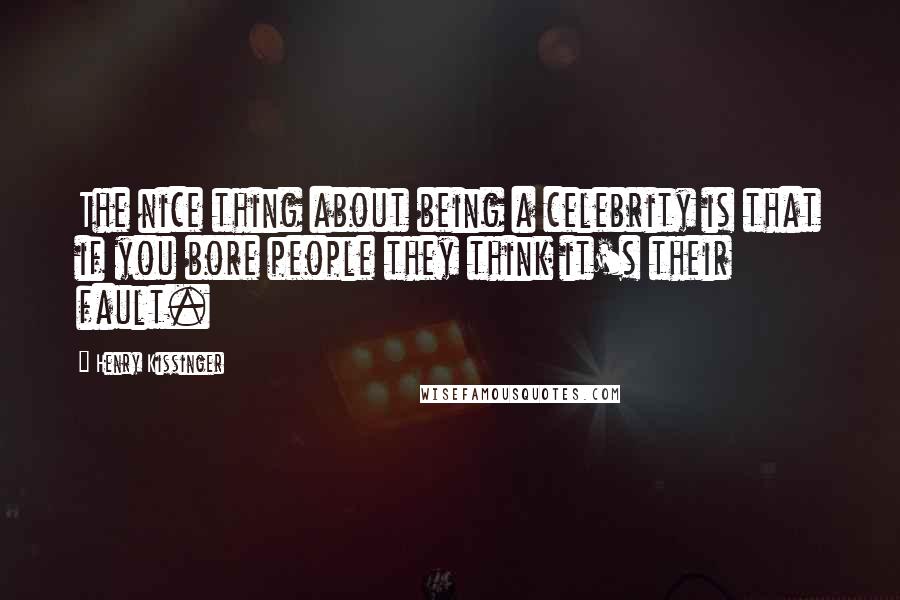 Henry Kissinger Quotes: The nice thing about being a celebrity is that if you bore people they think it's their fault.