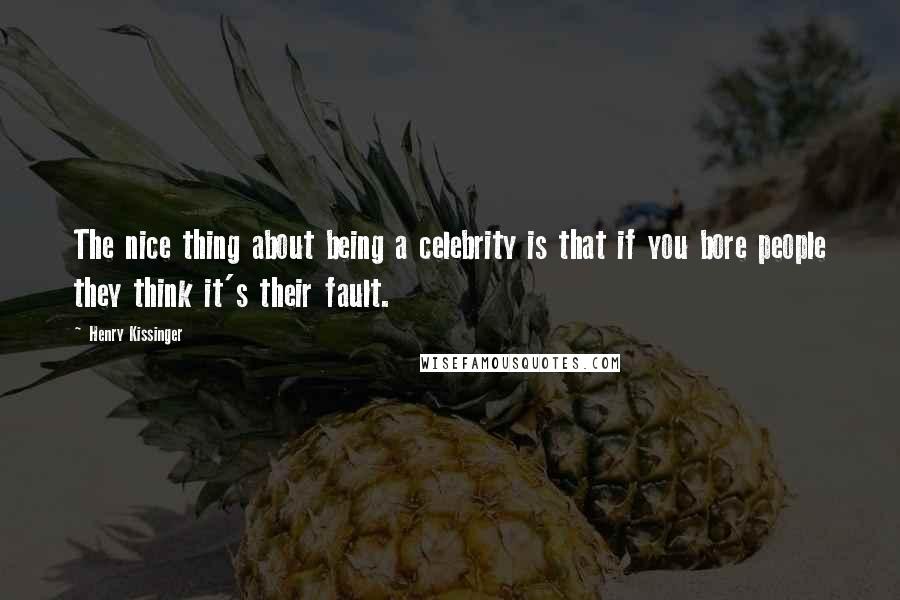Henry Kissinger Quotes: The nice thing about being a celebrity is that if you bore people they think it's their fault.