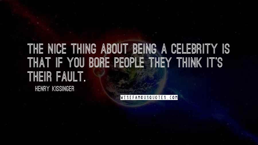 Henry Kissinger Quotes: The nice thing about being a celebrity is that if you bore people they think it's their fault.