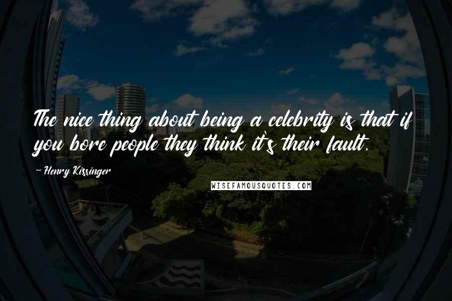 Henry Kissinger Quotes: The nice thing about being a celebrity is that if you bore people they think it's their fault.