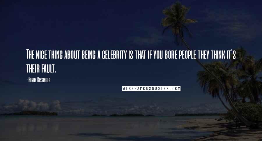 Henry Kissinger Quotes: The nice thing about being a celebrity is that if you bore people they think it's their fault.