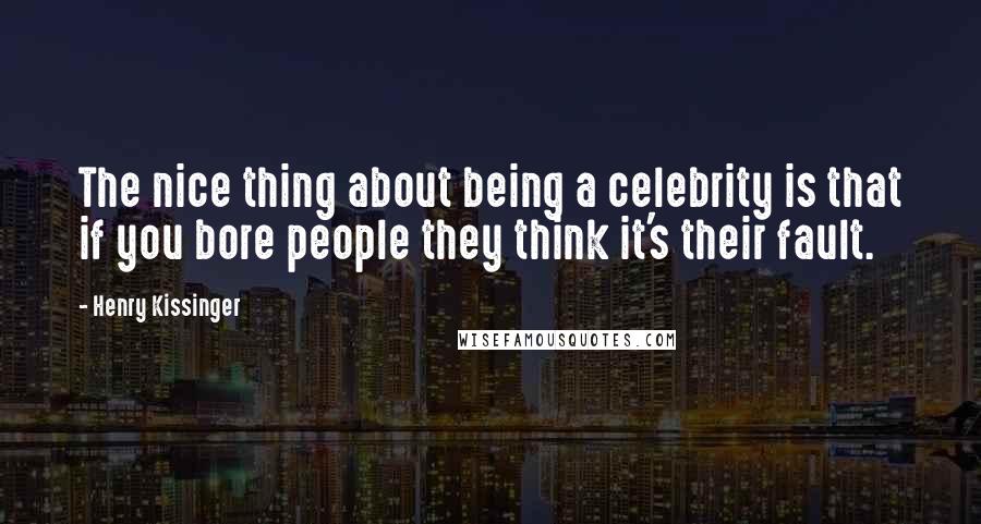 Henry Kissinger Quotes: The nice thing about being a celebrity is that if you bore people they think it's their fault.