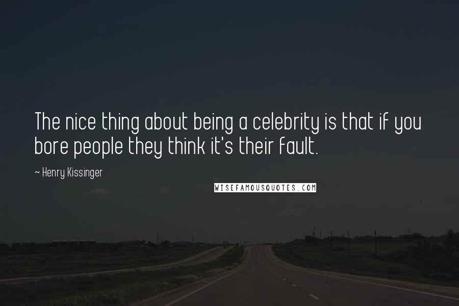 Henry Kissinger Quotes: The nice thing about being a celebrity is that if you bore people they think it's their fault.