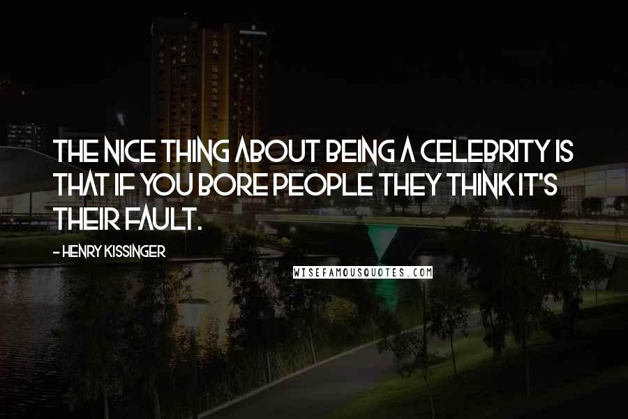 Henry Kissinger Quotes: The nice thing about being a celebrity is that if you bore people they think it's their fault.