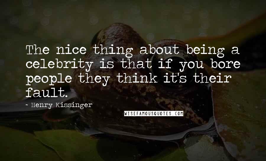Henry Kissinger Quotes: The nice thing about being a celebrity is that if you bore people they think it's their fault.
